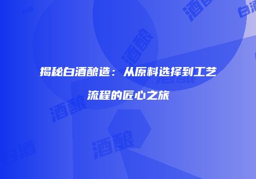 揭秘白酒酿造：从原料选择到工艺流程的匠心之旅