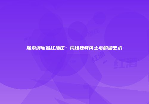 探索澳洲名红酒庄：揭秘独特风土与酿酒艺术