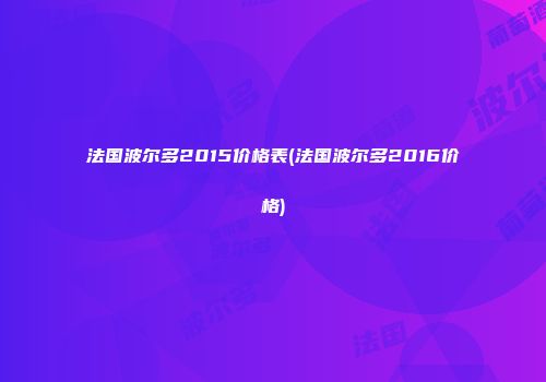 法国波尔多2015价格表(法国波尔多2016价格)