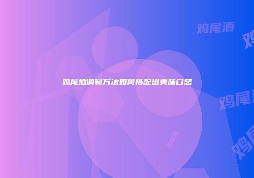 鸡尾酒调制方法如何搭配出美味口感