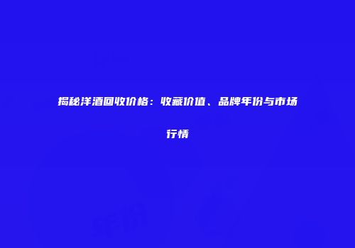揭秘洋酒回收价格：收藏价值、品牌年份与市场行情