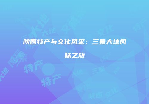 陕西特产与文化风采：三秦大地风味之旅