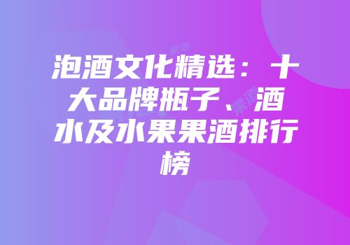 泡酒文化精选：十大品牌瓶子、酒水及水果果酒排行榜