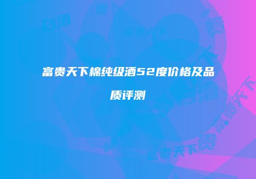 富贵天下棉纯级酒52度价格及品质评测