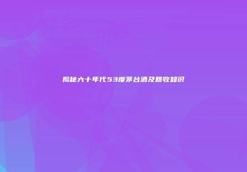 揭秘六十年代53度茅台酒及回收知识