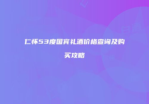 仁怀53度国宾礼酒价格查询及购买攻略