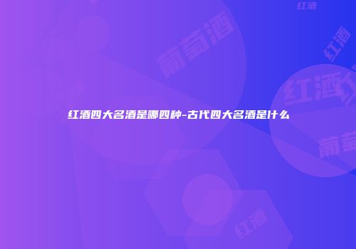 红酒四大名酒是哪四种-古代四大名酒是什么