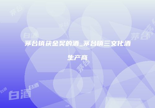 茅台镇获金奖的酒_茅台镇三文化酒生产商
