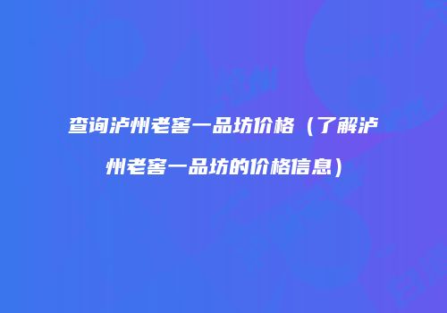 查询泸州老窖一品坊价格（了解泸州老窖一品坊的价格信息）