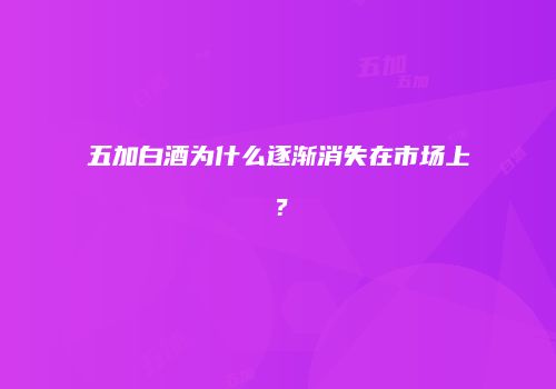五加白酒为什么逐渐消失在市场上？
