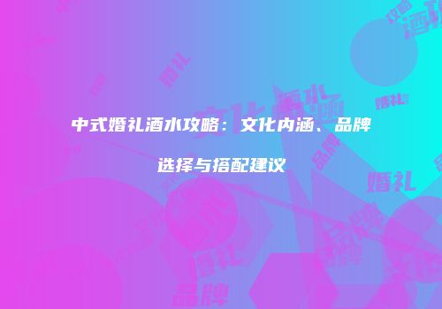 中式婚礼酒水攻略：文化内涵、品牌选择与搭配建议