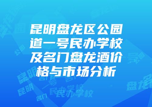 昆明盘龙区公园道一号民办学校及名门盘龙酒价格与市场分析