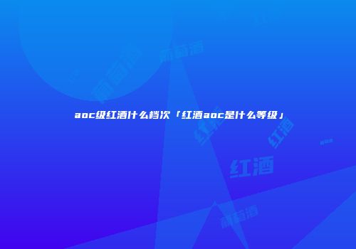 aoc级红酒什么档次「红酒aoc是什么等级」