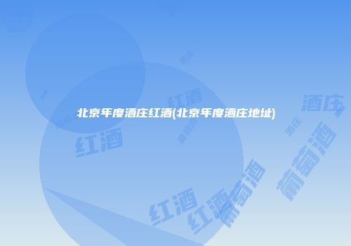北京年度酒庄红酒(北京年度酒庄地址)