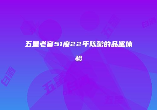 五星老窖51度22年陈酿的品鉴体验