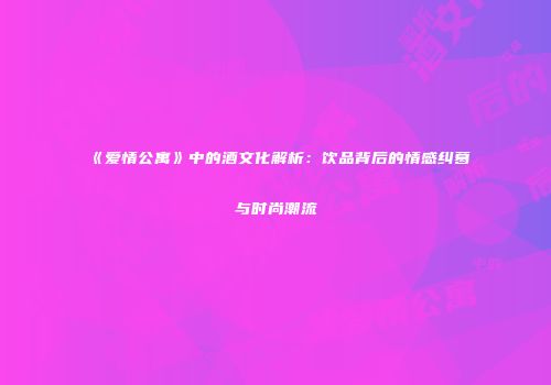 《爱情公寓》中的酒文化解析：饮品背后的情感纠葛与时尚潮流
