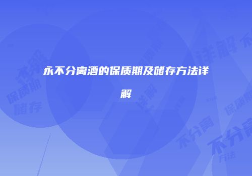 永不分离酒的保质期及储存方法详解