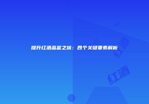 提升红酒品鉴之旅：四个关键要素解析