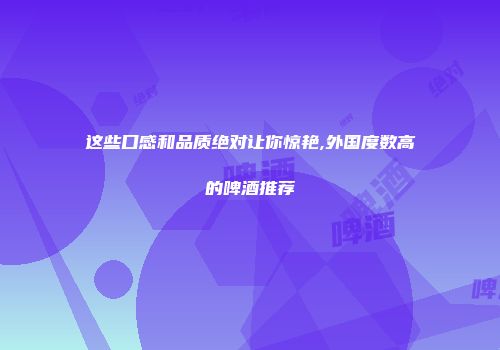 这些口感和品质绝对让你惊艳,外国度数高的啤酒推荐