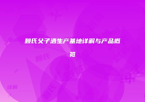 赖氏父子酒生产基地详解与产品概览