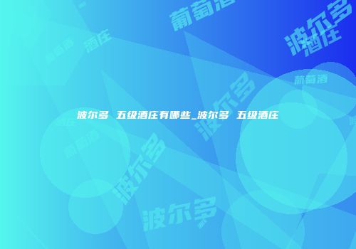 波尔多 五级酒庄有哪些_波尔多 五级酒庄
