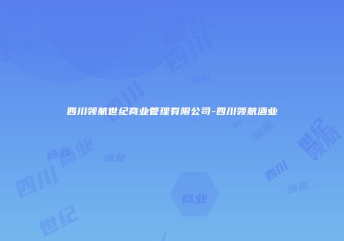 四川领航世纪商业管理有限公司-四川领航酒业