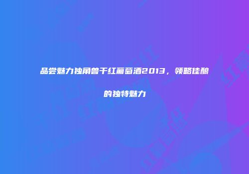品尝魅力独角兽干红葡萄酒2013，领略佳酿的独特魅力