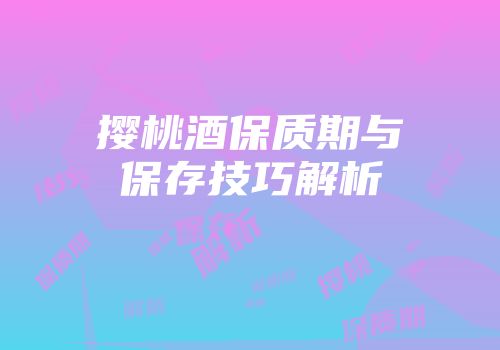 撄桃酒保质期与保存技巧解析