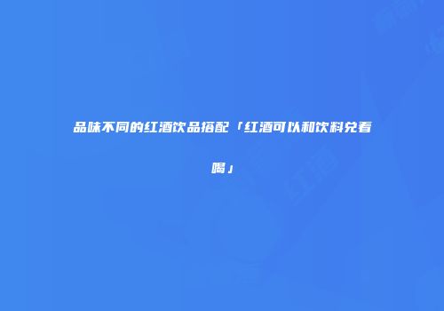 品味不同的红酒饮品搭配「红酒可以和饮料兑着喝」
