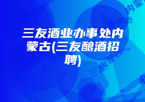 三友酒业办事处内蒙古(三友酿酒招聘)
