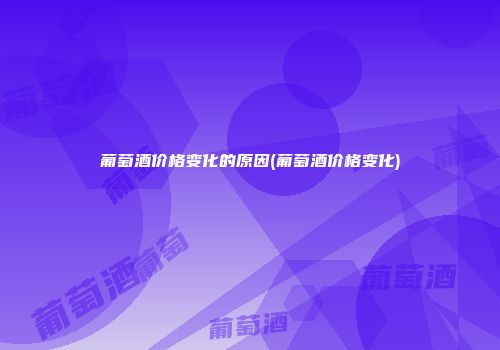 葡萄酒价格变化的原因(葡萄酒价格变化)