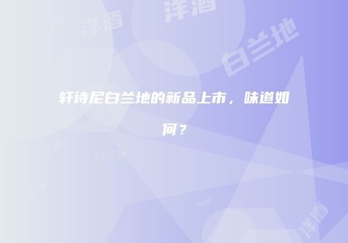 轩诗尼白兰地的新品上市，味道如何？