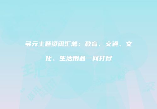 多元主题资讯汇总：教育、交通、文化、生活用品一网打尽