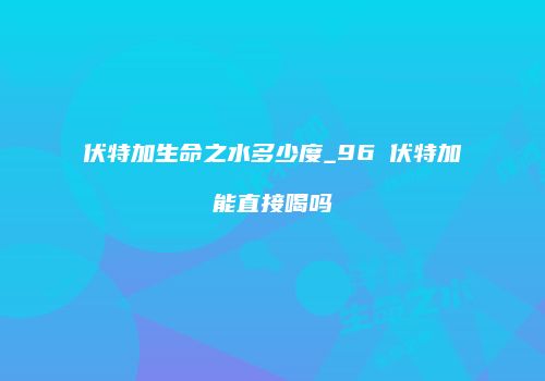 伏特加生命之水多少度_96℃伏特加能直接喝吗