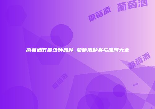 葡萄酒有多少种品种_葡萄酒种类与品牌大全