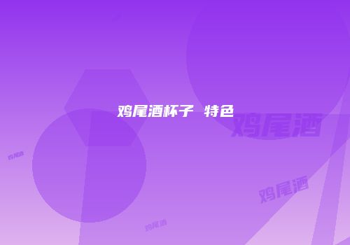 鸡尾酒杯子 特色