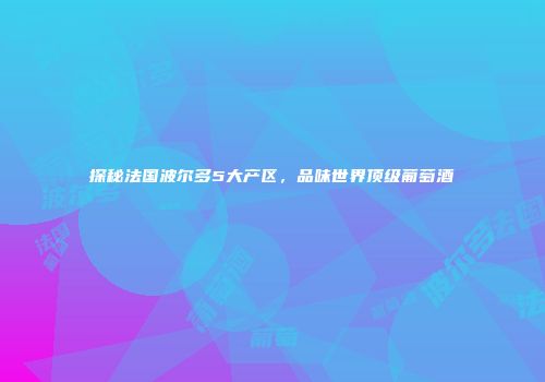 探秘法国波尔多5大产区，品味世界顶级葡萄酒