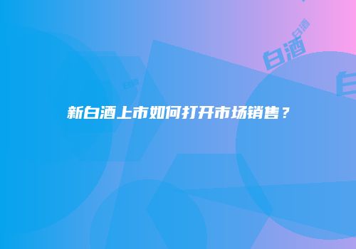 新白酒上市如何打开市场销售？