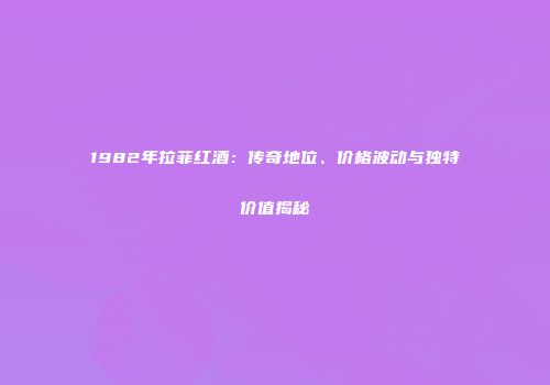 1982年拉菲红酒：传奇地位、价格波动与独特价值揭秘