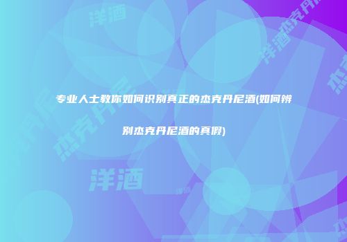 专业人士教你如何识别真正的杰克丹尼酒(如何辨别杰克丹尼酒的真假)