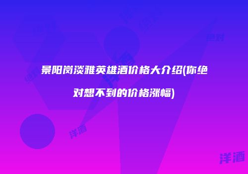 景阳岗淡雅英雄酒价格大介绍(你绝对想不到的价格涨幅)