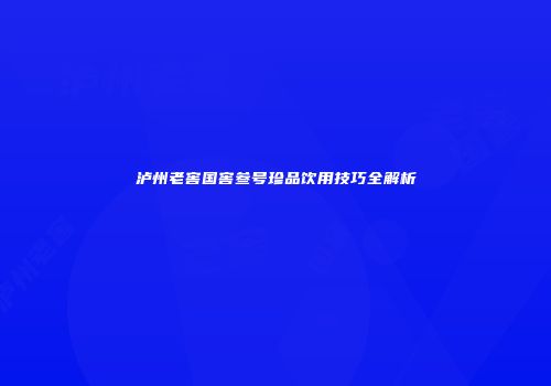 泸州老窖国窖叁号珍品饮用技巧全解析