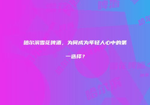 哈尔滨雪花啤酒，为何成为年轻人心中的第一选择？