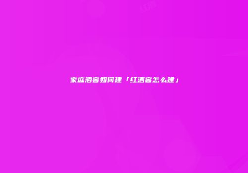 家庭酒窖如何建「红酒窖怎么建」