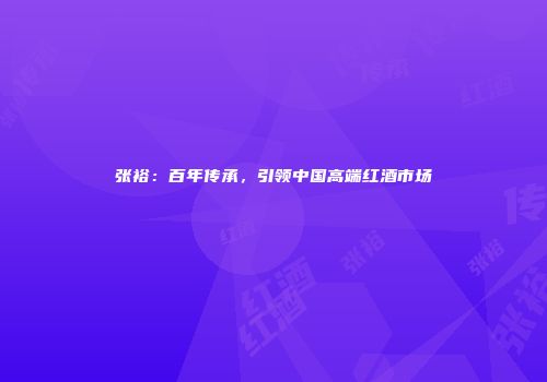 张裕：百年传承，引领中国高端红酒市场
