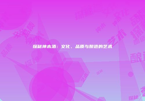 探秘神木酒：文化、品质与酿造的艺术