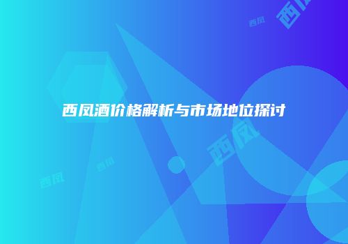 西凤酒价格解析与市场地位探讨