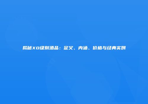 揭秘XO级别酒品：定义、内涵、价格与经典实例