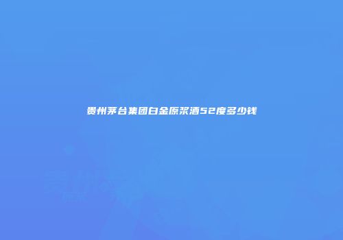 贵州茅台集团白金原浆酒52度多少钱