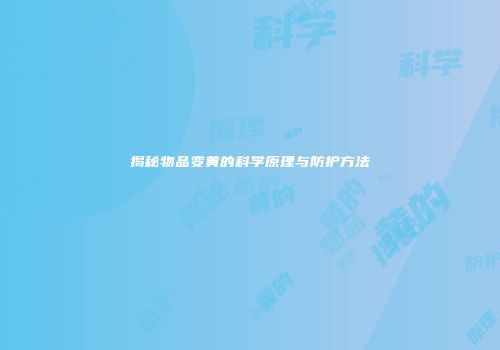 揭秘物品变黄的科学原理与防护方法
